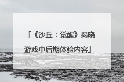 《沙丘：觉醒》揭晓游戏中后期体验内容
