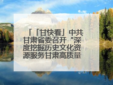 「甘快看」中共甘肃省委召开“深度挖掘历史文化资源服务甘肃高质量发展”专题协商座谈会 胡昌升主持并讲话