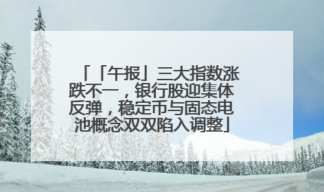 「午报」三大指数涨跌不一，银行股迎集体反弹，稳定币与固态电池概念双双陷入调整