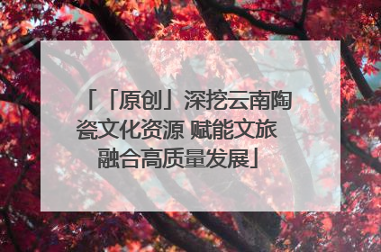 「原创」深挖云南陶瓷文化资源 赋能文旅融合高质量发展