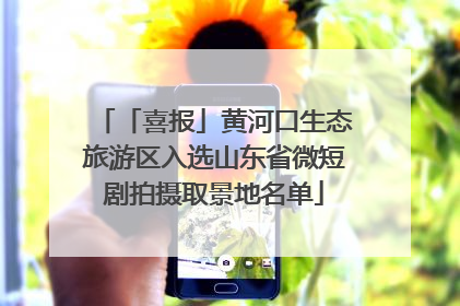 「喜报」黄河口生态旅游区入选山东省微短剧拍摄取景地名单