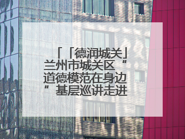 「德润城关」兰州市城关区“道德模范在身边”基层巡讲走进盐场路街道新时代文明实践所