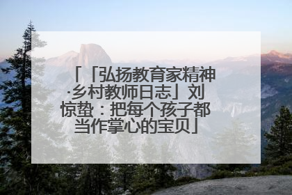 「弘扬教育家精神·乡村教师日志」刘惊蛰：把每个孩子都当作掌心的宝贝