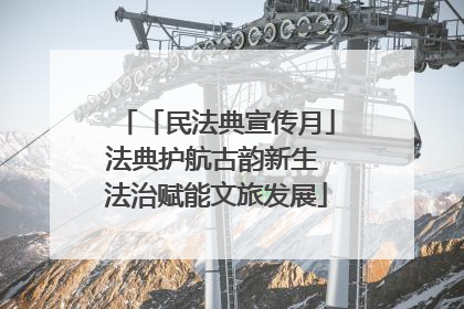 「民法典宣传月」法典护航古韵新生 法治赋能文旅发展