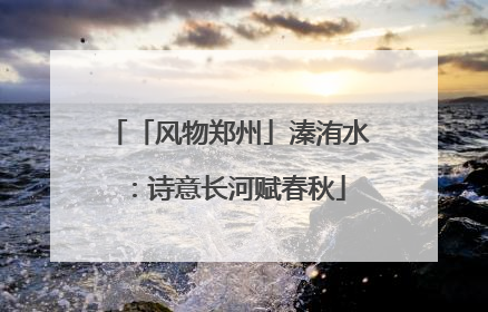 「风物郑州」溱洧水：诗意长河赋春秋