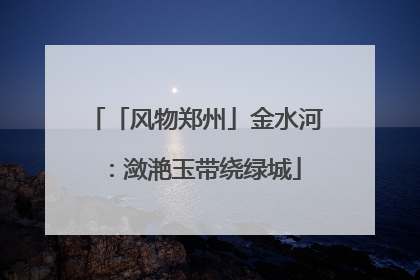 「风物郑州」金水河：潋滟玉带绕绿城