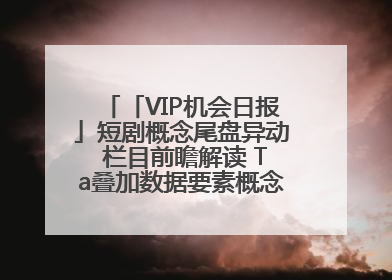 「VIP机会日报」短剧概念尾盘异动 栏目前瞻解读 Ta叠加数据要素概念 大涨近10%