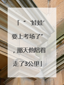 “‘娃娃’要上考场了”，那天他陪着走了3公里