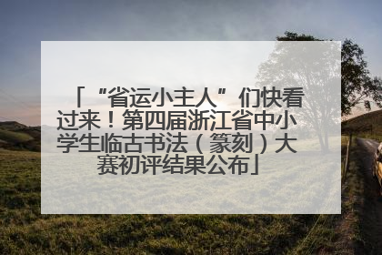 “省运小主人”们快看过来！第四届浙江省中小学生临古书法（篆刻）大赛初评结果公布
