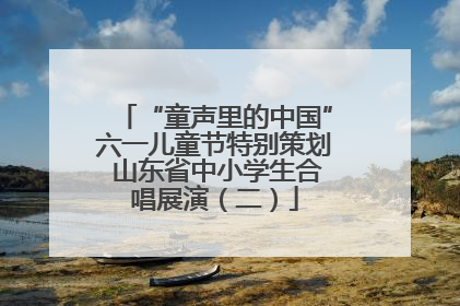 “童声里的中国”六一儿童节特别策划 山东省中小学生合唱展演（二）