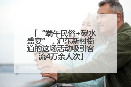 “端午民俗+碳水盛宴”，沪东新村街道的这场活动吸引客流4万余人次
