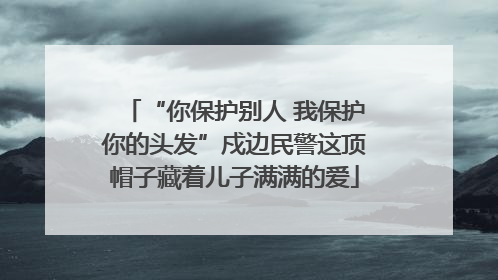 “你保护别人 我保护你的头发”戍边民警这顶帽子藏着儿子满满的爱