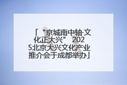 “京城南中轴·文化正大兴” 2025北京大兴文化产业推介会于成都举办