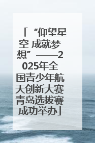 “仰望星空 成就梦想”——2025年全国青少年航天创新大赛青岛选拔赛成功举办