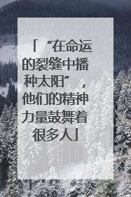 “在命运的裂缝中播种太阳”，他们的精神力量鼓舞着很多人