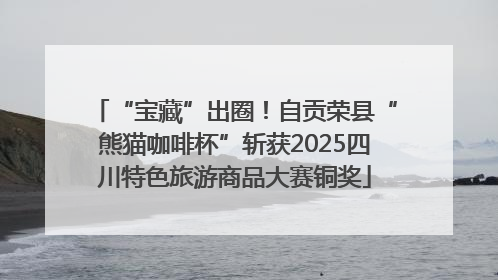 “宝藏”出圈！自贡荣县“熊猫咖啡杯”斩获2025四川特色旅游商品大赛铜奖