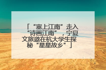 “塞上江南”走入“诗画江南”，宁夏文旅邀在杭大学生探秘“星星故乡”