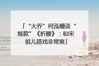 “大乔”何泓姗谈“爆款”《折腰》：和宋祖儿搭戏非常爽