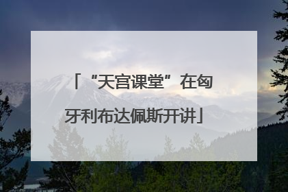 “天宫课堂”在匈牙利布达佩斯开讲
