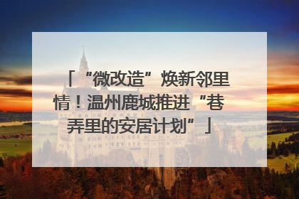 “微改造”焕新邻里情！温州鹿城推进“巷弄里的安居计划”