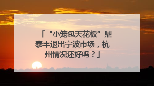“小笼包天花板”鼎泰丰退出宁波市场，杭州情况还好吗？