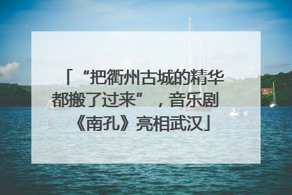 “把衢州古城的精华都搬了过来”，音乐剧《南孔》亮相武汉