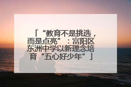 “教育不是挑选，而是点亮”：富阳区东洲中学以新理念培育“五心好少年”