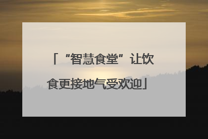 “智慧食堂”让饮食更接地气受欢迎