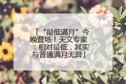 “最低满月”今晚登场！天文专家：相对最低，其实与普通满月无异