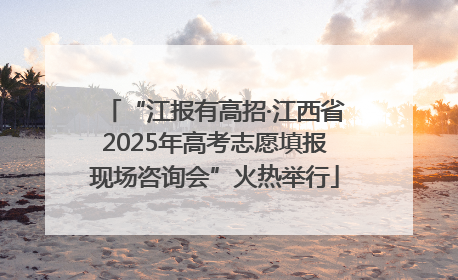“江报有高招·江西省2025年高考志愿填报现场咨询会”火热举行