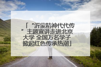 “沂蒙精神代代传”主题宣讲走进北京大学 全国万名学子掀起红色传承热潮