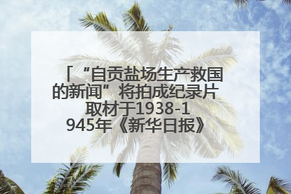 “自贡盐场生产救国的新闻”将拍成纪录片 取材于1938-1945年《新华日报》的连续报道