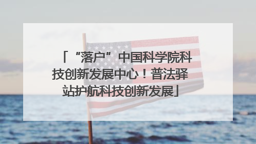 “落户”中国科学院科技创新发展中心！普法驿站护航科技创新发展