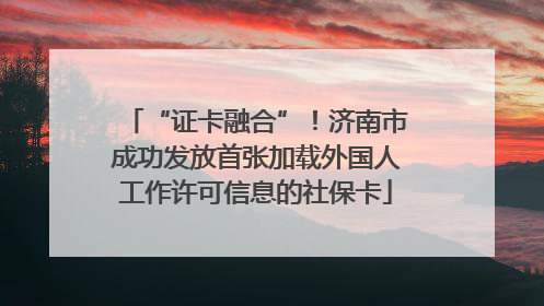 “证卡融合”！济南市成功发放首张加载外国人工作许可信息的社保卡