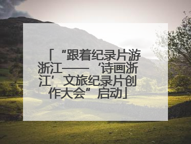 “跟着纪录片游浙江——‘诗画浙江’文旅纪录片创作大会”启动