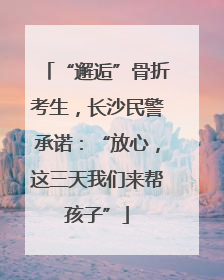 “邂逅”骨折考生，长沙民警承诺：“放心，这三天我们来帮孩子”