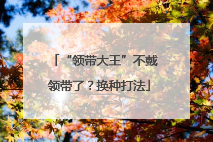 “领带大王”不戴领带了？换种打法