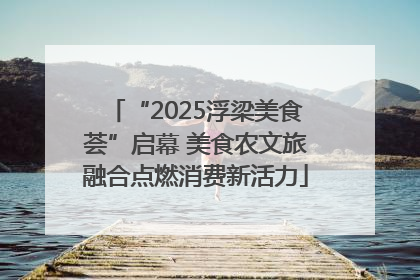 “2025浮梁美食荟”启幕 美食农文旅融合点燃消费新活力