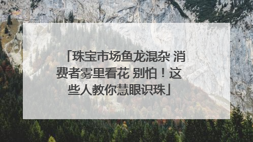 珠宝市场鱼龙混杂 消费者雾里看花 别怕！这些人教你慧眼识珠