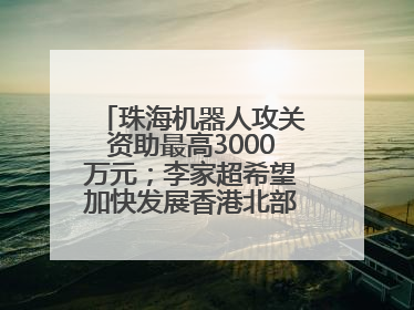 珠海机器人攻关资助最高3000万元；李家超希望加快发展香港北部都会区丨大湾区财经早参