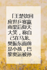 王楚钦回应世乒赛赢雨果后仰天大笑，称自己在马龙、樊振东面前是小孩，巴黎奥运被孙颖莎带着打