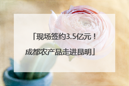 现场签约3.5亿元！成都农产品走进昆明