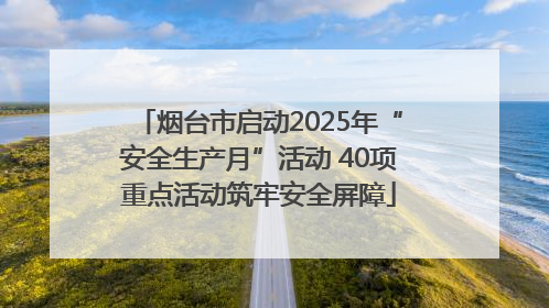 烟台市启动2025年“安全生产月”活动 40项重点活动筑牢安全屏障