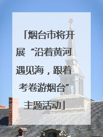 烟台市将开展“沿着黄河遇见海，跟着考卷游烟台”主题活动