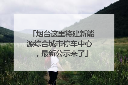 烟台这里将建新能源综合城市停车中心，最新公示来了