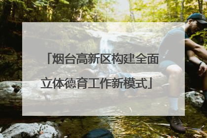 烟台高新区构建全面立体德育工作新模式
