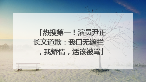 热搜第一！演员尹正长文道歉：我口无遮拦，我矫情，活该被骂
