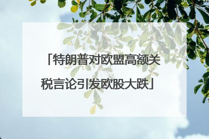 特朗普对欧盟高额关税言论引发欧股大跌