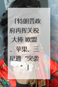 特朗普政府再挥关税大棒 欧盟、苹果、三星遭“突袭”
