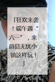 狂欢来袭！端午遇“六一”，来蔚县无忧小镇这样玩！
